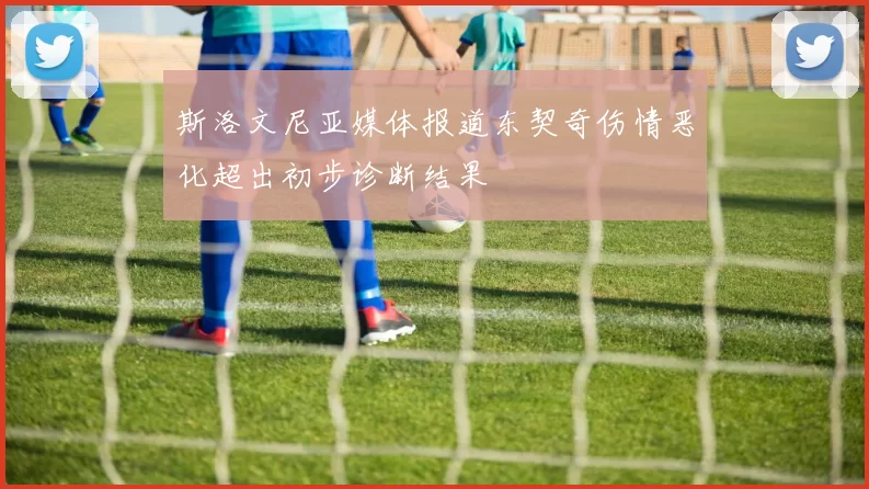 斯洛文尼亚媒体报道东契奇伤情恶化超出初步诊断结果