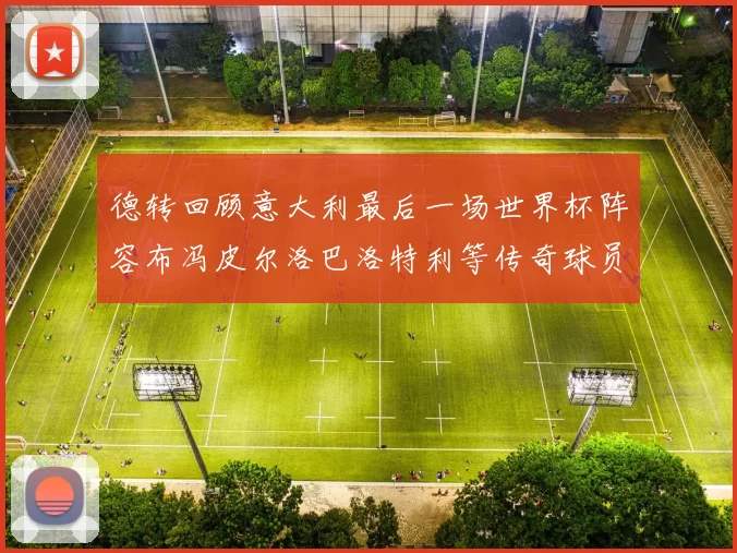 德转回顾意大利最后一场世界杯阵容布冯皮尔洛巴洛特利等传奇球员在列
