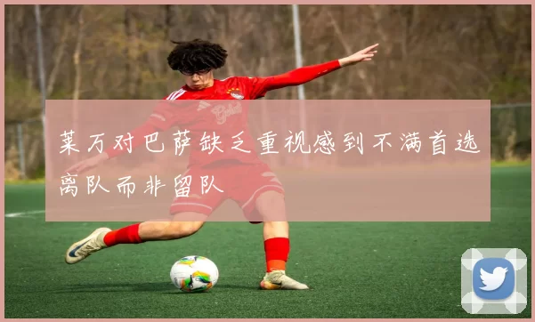 莱万对巴萨缺乏重视感到不满首选离队而非留队