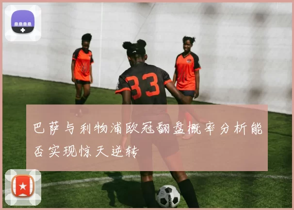 巴萨与利物浦欧冠翻盘概率分析能否实现惊天逆转