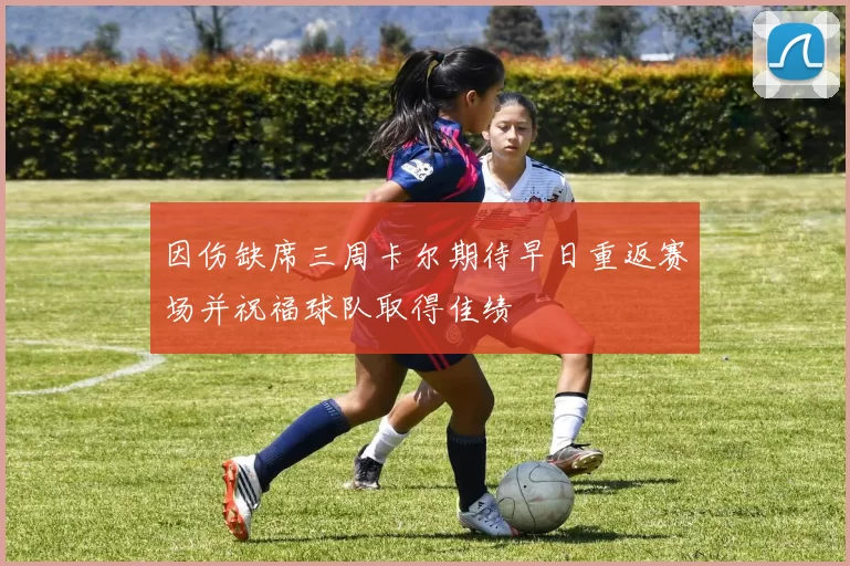 因伤缺席三周卡尔期待早日重返赛场并祝福球队取得佳绩