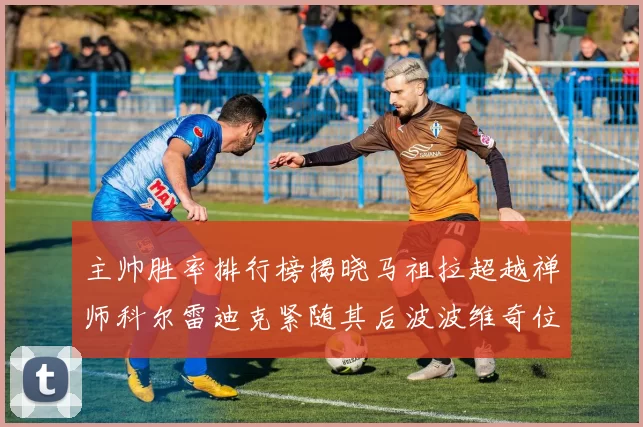 主帅胜率排行榜揭晓马祖拉超越禅师科尔雷迪克紧随其后波波维奇位列第十