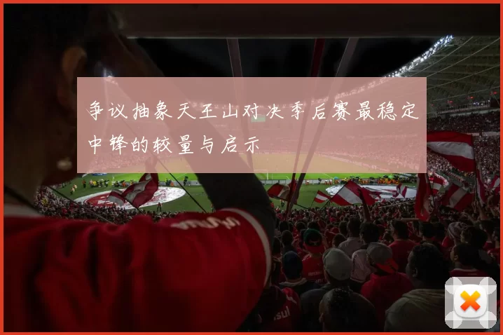 争议抽象天王山对决季后赛最稳定中锋的较量与启示