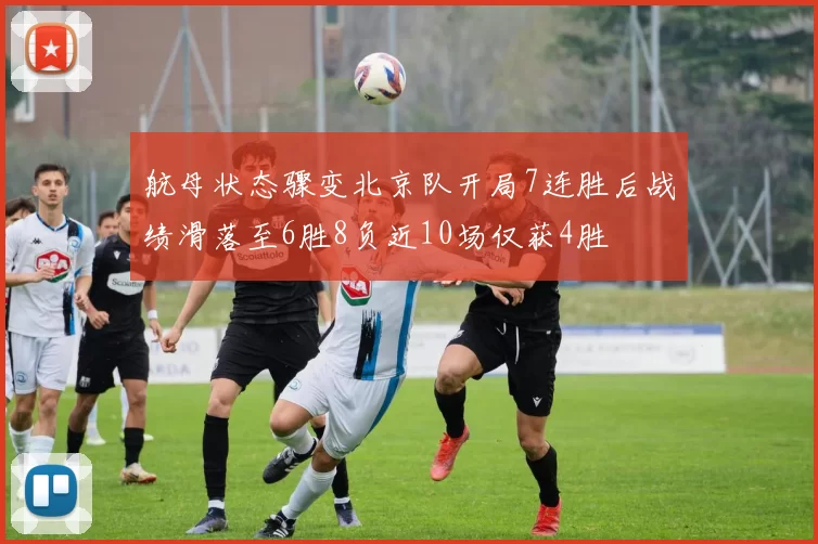 航母状态骤变北京队开局7连胜后战绩滑落至6胜8负近10场仅获4胜