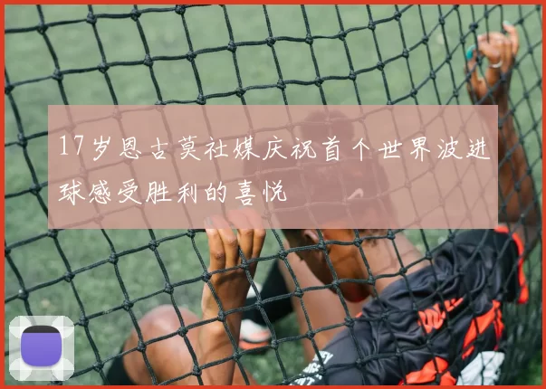 17岁恩古莫社媒庆祝首个世界波进球感受胜利的喜悦