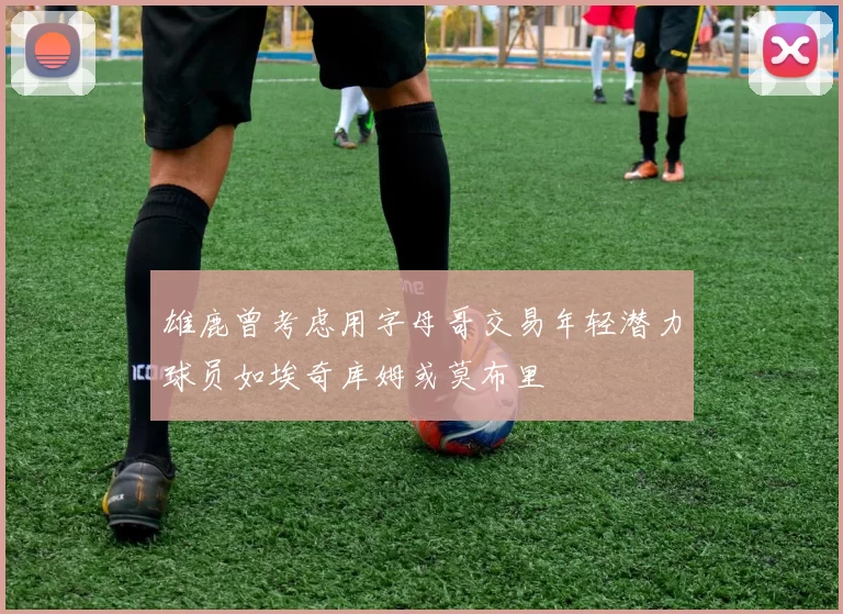 雄鹿曾考虑用字母哥交易年轻潜力球员如埃奇库姆或莫布里