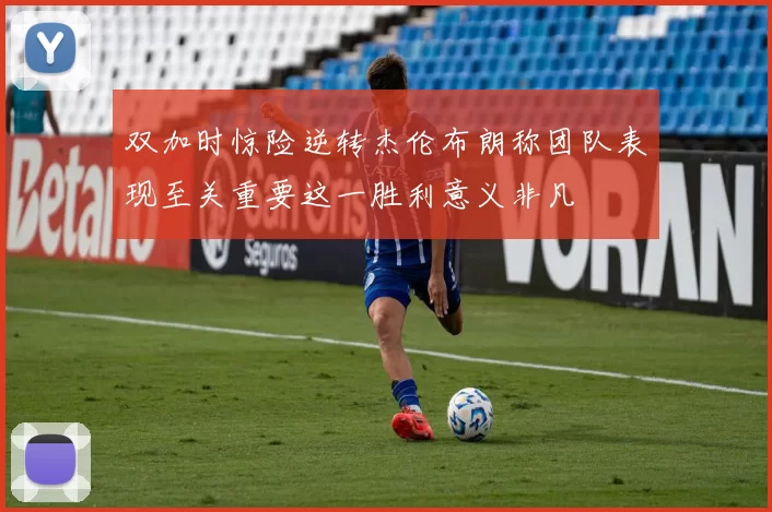 双加时惊险逆转杰伦布朗称团队表现至关重要这一胜利意义非凡