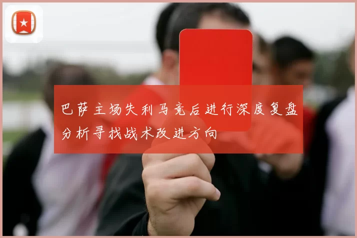 巴萨主场失利马竞后进行深度复盘分析寻找战术改进方向