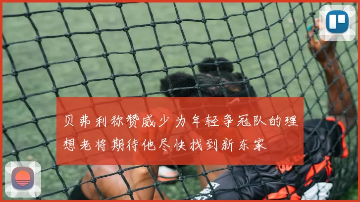 贝弗利称赞威少为年轻争冠队的理想老将期待他尽快找到新东家