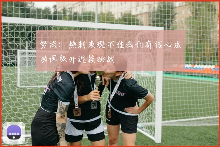 努诺：热刺表现不佳我们有信心成功保级并迎接挑战