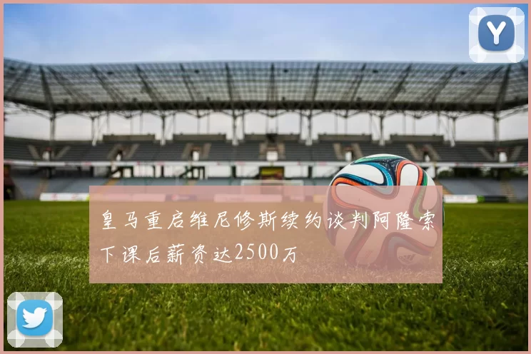 皇马重启维尼修斯续约谈判阿隆索下课后薪资达2500万