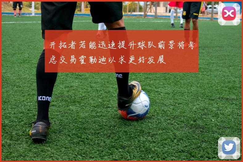 开拓者若能迅速提升球队前景将考虑交易霍勒迪以求更好发展