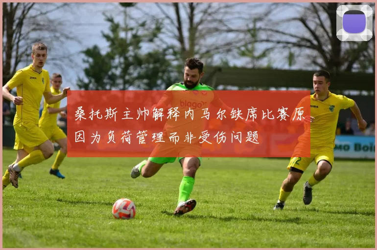 桑托斯主帅解释内马尔缺席比赛原因为负荷管理而非受伤问题