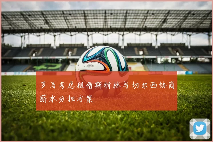 罗马考虑租借斯特林与切尔西协商薪水分担方案