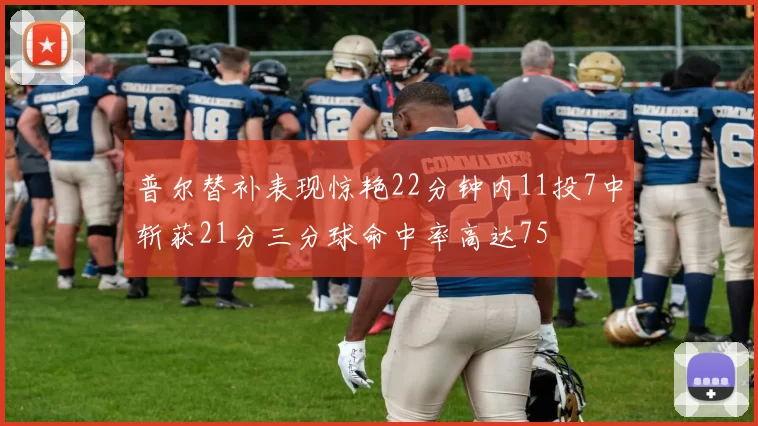 普尔替补表现惊艳22分钟内11投7中斩获21分三分球命中率高达75