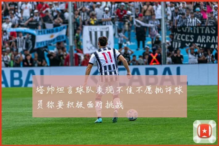 塔帅坦言球队表现不佳不愿批评球员称要积极面对挑战