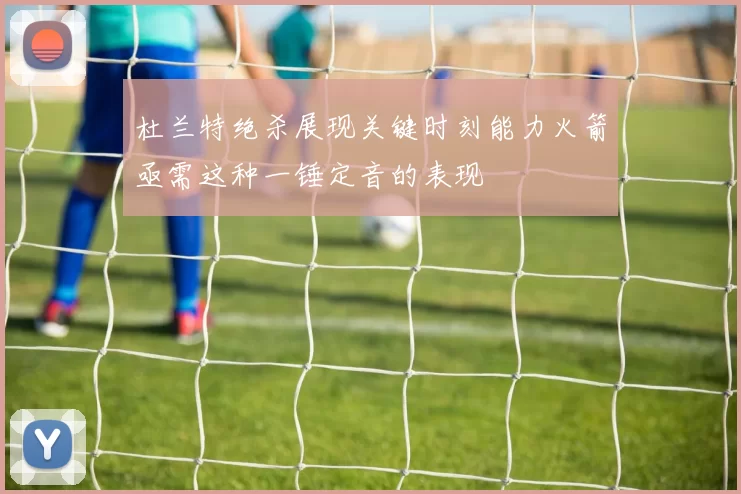 杜兰特绝杀展现关键时刻能力火箭亟需这种一锤定音的表现