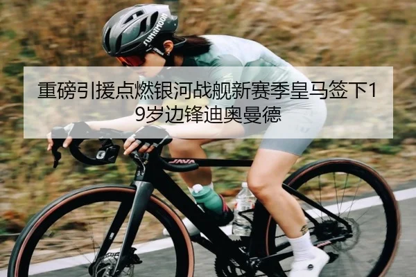 重磅引援点燃银河战舰新赛季皇马签下19岁边锋迪奥曼德 - mk